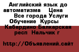 Английский язык до автоматизма. › Цена ­ 1 000 - Все города Услуги » Обучение. Курсы   . Кабардино-Балкарская респ.,Нальчик г.